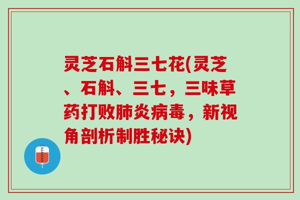 灵芝石斛三七花(灵芝、石斛、三七，三味草药打败肺炎病毒，新视角剖析制胜秘诀)