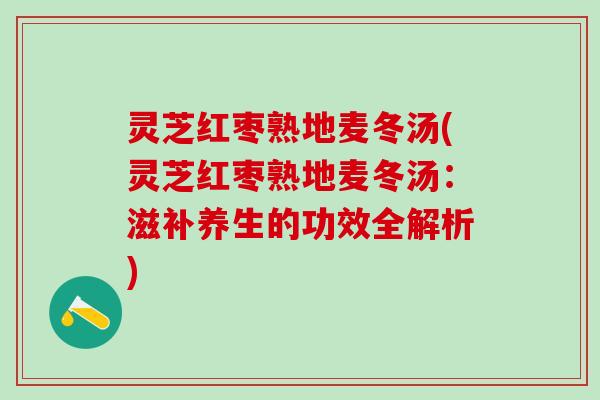 灵芝红枣熟地麦冬汤(灵芝红枣熟地麦冬汤:滋补养生的功效全解析) 灵芝红枣熟地麦冬汤(灵芝红枣熟地麦冬汤:滋补养生的功效全解析)