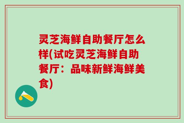 灵芝海鲜自助餐厅怎么样(试吃灵芝海鲜自助餐厅:品味新鲜海鲜美食) 灵芝海鲜自助餐厅怎么样(试吃灵芝海鲜自助餐厅:品味新鲜海鲜美食)