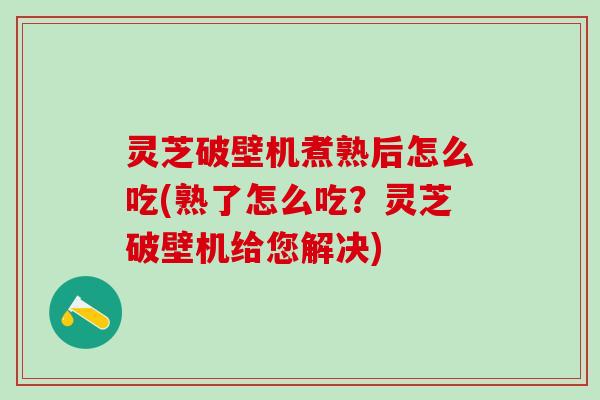 灵芝破壁机煮熟后怎么吃(熟了怎么吃？灵芝破壁机给您解决)