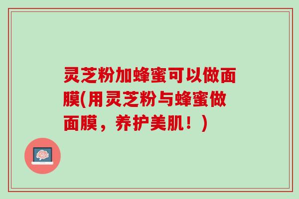 灵芝粉加蜂蜜可以做面膜(用灵芝粉与蜂蜜做面膜，养护美肌！)