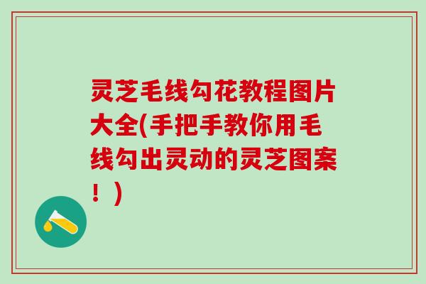灵芝毛线勾花教程图片大全(手把手教你用毛线勾出灵动的灵芝图案！)