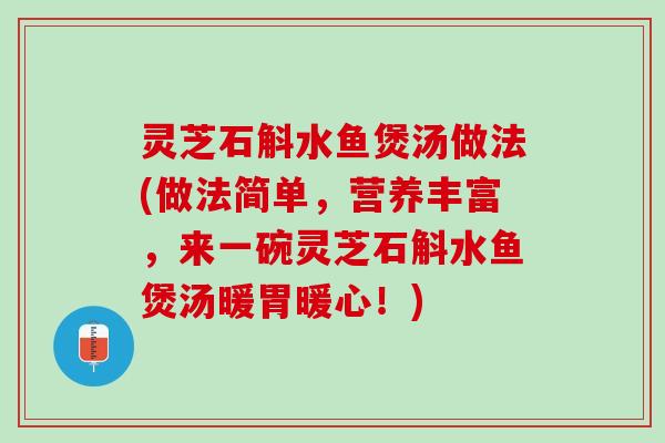 灵芝石斛水鱼煲汤做法(做法简单,营养丰富,来一碗灵芝石斛水鱼煲汤暖胃暖心!) 灵芝石斛水鱼煲汤做法(做法简单,营养丰富,来一碗灵芝石斛水鱼煲汤暖胃暖心!)