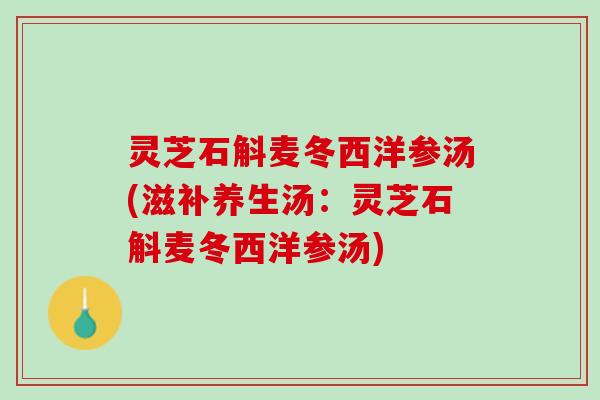 灵芝石斛麦冬西洋参汤(滋补养生汤：灵芝石斛麦冬西洋参汤)