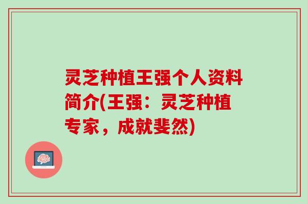 灵芝种植王强个人资料简介(王强：灵芝种植专家，成就斐然)