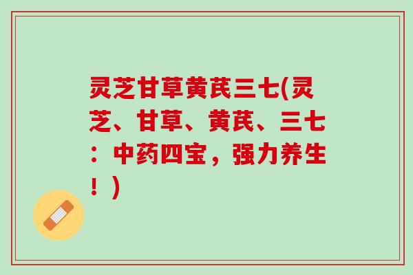 灵芝甘草黄芪三七(灵芝、甘草、黄芪、三七:四宝,强力养生!) 灵芝甘草黄芪三七(灵芝、甘草、黄芪、三七:四宝,强力养生!)