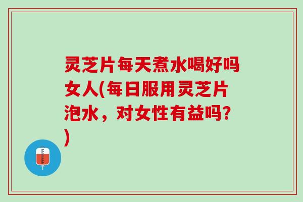 灵芝片每天煮水喝好吗女人(每日服用灵芝片泡水,对女性有益吗?) 灵芝片每天煮水喝好吗女人(每日服用灵芝片泡水,对女性有益吗?)