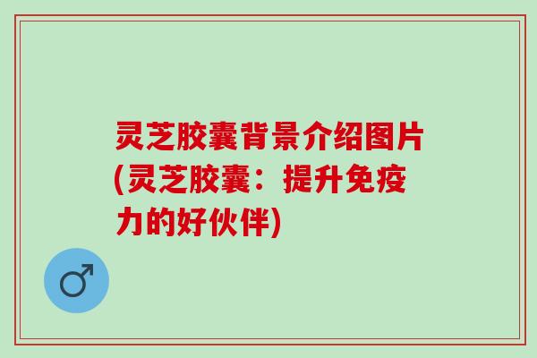 灵芝胶囊背景介绍图片(灵芝胶囊：提升免疫力的好伙伴)