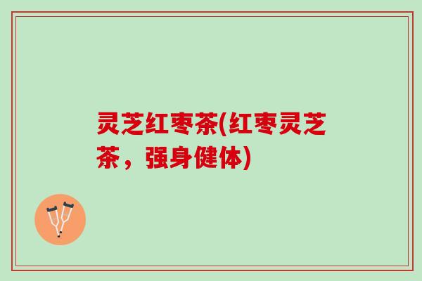灵芝红枣茶(红枣灵芝茶，强身健体)