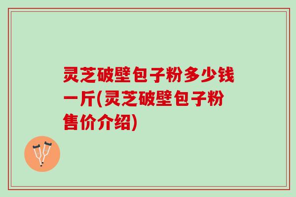 灵芝破壁包子粉多少钱一斤(灵芝破壁包子粉售价介绍) 灵芝破壁包子粉多少钱一斤(灵芝破壁包子粉售价介绍)