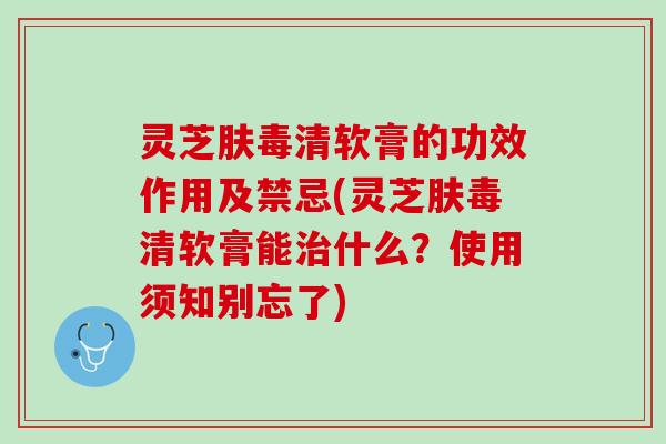 灵芝肤毒清软膏的功效作用及禁忌(灵芝肤毒清软膏能治什么？使用须知别忘了)