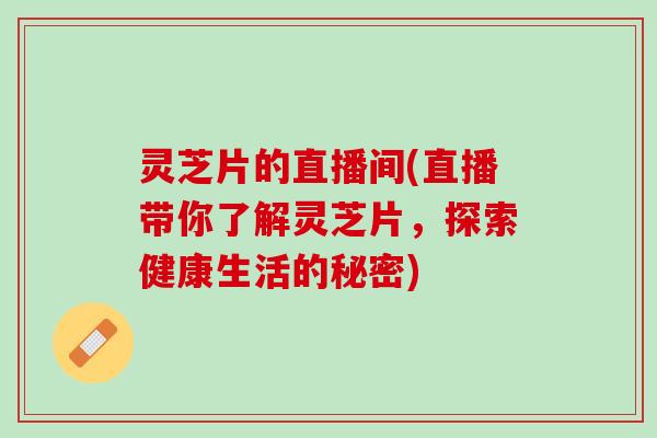 灵芝片的直播间(直播带你了解灵芝片,探索健康生活的秘密) 灵芝片的直播间(直播带你了解灵芝片,探索健康生活的秘密)
