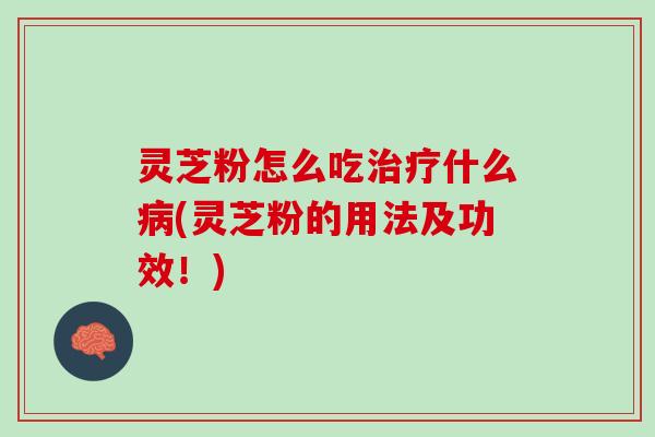 灵芝粉怎么吃治疗什么病(灵芝粉的用法及功效！)