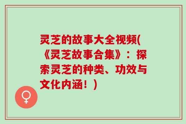 灵芝的故事大全视频(《灵芝故事合集》:探索灵芝的种类、功效与文化内涵!) 灵芝的故事大全视频(《灵芝故事合集》:探索灵芝的种类、功效与文化内涵!)