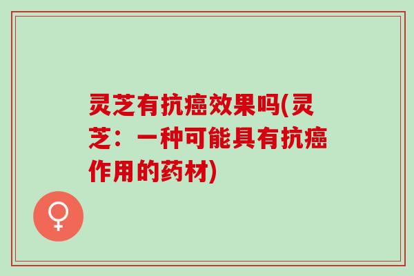 灵芝有抗效果吗(灵芝:一种可能具有抗作用的药材) 灵芝有抗效果吗(灵芝:一种可能具有抗作用的药材)