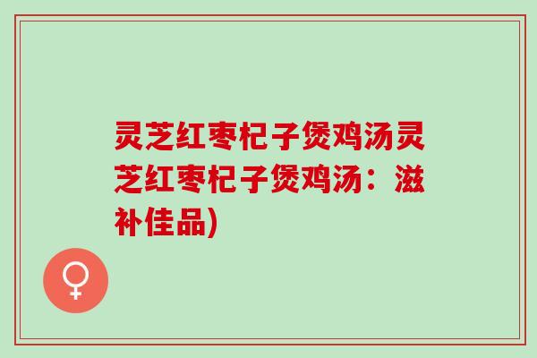 灵芝红枣杞子煲鸡汤灵芝红枣杞子煲鸡汤：滋补佳品)