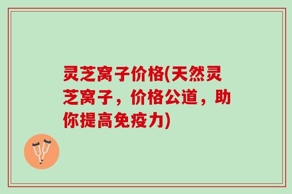 灵芝窝子价格(天然灵芝窝子，价格公道，助你提高免疫力)