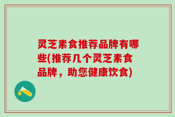 灵芝素食推荐品牌有哪些(推荐几个灵芝素食品牌,助您健康饮食) 灵芝素食推荐品牌有哪些(推荐几个灵芝素食品牌,助您健康饮食)