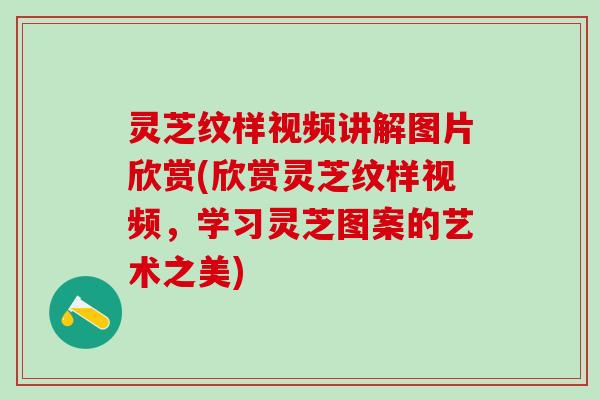 灵芝纹样视频讲解图片欣赏(欣赏灵芝纹样视频，学习灵芝图案的艺术之美)