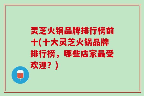 灵芝火锅品牌排行榜前十(十大灵芝火锅品牌排行榜，哪些店家最受欢迎？)