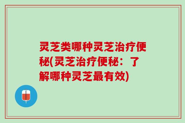 灵芝类哪种灵芝(灵芝:了解哪种灵芝有效) 灵芝类哪种灵芝(灵芝:了解哪种灵芝有效)