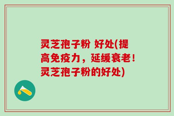 灵芝孢子粉 好处(提高免疫力，延缓衰老！灵芝孢子粉的好处)