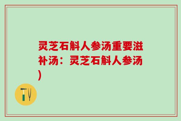 灵芝石斛人参汤重要滋补汤：灵芝石斛人参汤)
