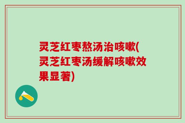 灵芝红枣熬汤(灵芝红枣汤缓解效果显著)
