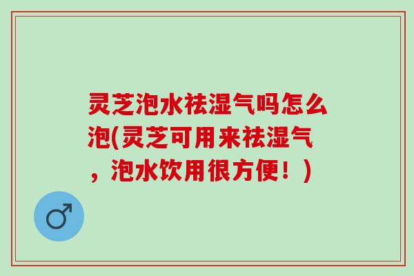 灵芝泡水祛湿气吗怎么泡(灵芝可用来祛湿气，泡水饮用很方便！)