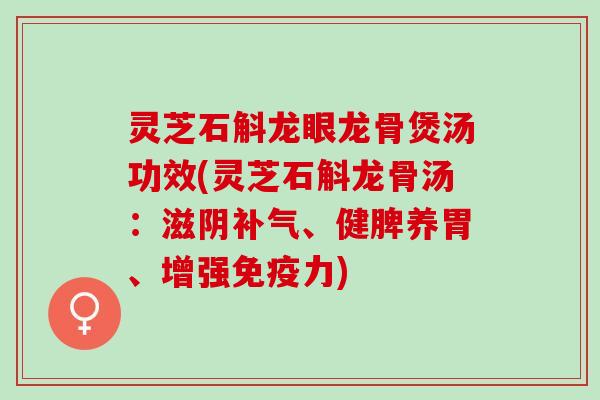 灵芝石斛龙眼龙骨煲汤功效(灵芝石斛龙骨汤：滋阴补气、健脾养胃、增强免疫力)