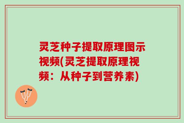 灵芝种子提取原理图示视频(灵芝提取原理视频：从种子到营养素)