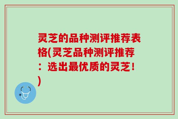 灵芝的品种测评推荐表格(灵芝品种测评推荐:选出优质的灵芝!) 灵芝的品种测评推荐表格(灵芝品种测评推荐:选出优质的灵芝!)