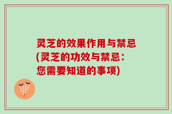 灵芝的效果作用与禁忌(灵芝的功效与禁忌：您需要知道的事项)