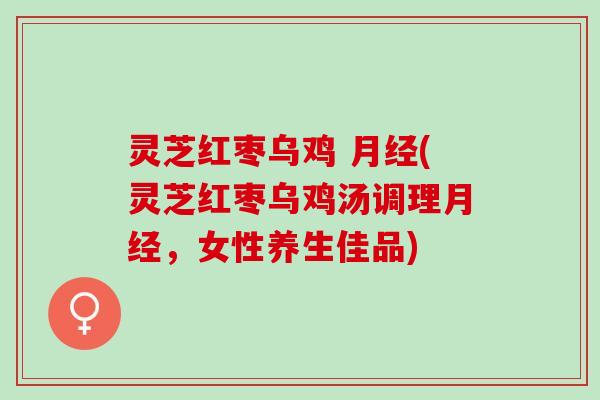 灵芝红枣乌鸡 (灵芝红枣乌鸡汤调理,女性养生佳品) 灵芝红枣乌鸡 (灵芝红枣乌鸡汤调理,女性养生佳品)