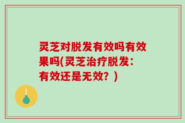 灵芝对有效吗有效果吗(灵芝:有效还是无效?) 灵芝对有效吗有效果吗(灵芝:有效还是无效?)