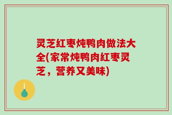 灵芝红枣炖鸭肉做法大全(家常炖鸭肉红枣灵芝，营养又美味)