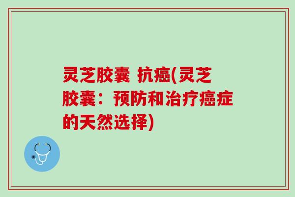 灵芝胶囊 抗癌(灵芝胶囊：预防和治疗癌症的天然选择)