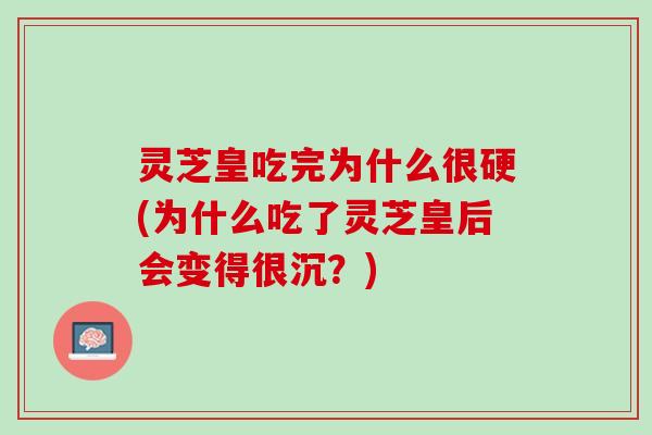 灵芝皇吃完为什么很硬(为什么吃了灵芝皇后会变得很沉？)