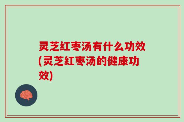 灵芝红枣汤有什么功效(灵芝红枣汤的健康功效)