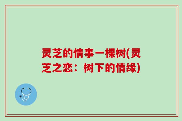 灵芝的情事一棵树(灵芝之恋:树下的情缘) 灵芝的情事一棵树(灵芝之恋:树下的情缘)