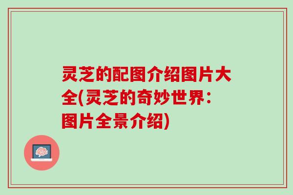 灵芝的配图介绍图片大全(灵芝的奇妙世界:图片全景介绍) 灵芝的配图介绍图片大全(灵芝的奇妙世界:图片全景介绍)