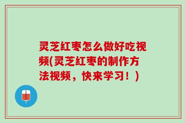 灵芝红枣怎么做好吃视频(灵芝红枣的制作方法视频,快来学习!) 灵芝红枣怎么做好吃视频(灵芝红枣的制作方法视频,快来学习!)