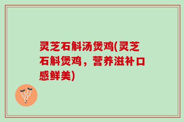 灵芝石斛汤煲鸡(灵芝石斛煲鸡，营养滋补口感鲜美)