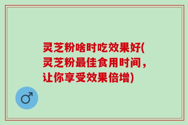灵芝粉啥时吃效果好(灵芝粉最佳食用时间，让你享受效果倍增)