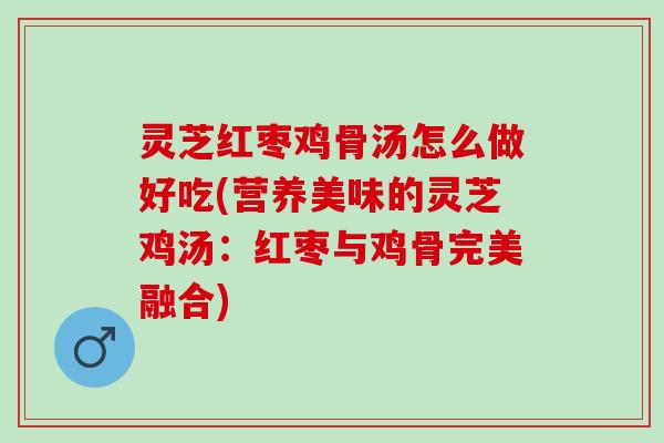 灵芝红枣鸡骨汤怎么做好吃(营养美味的灵芝鸡汤:红枣与鸡骨完美融合) 灵芝红枣鸡骨汤怎么做好吃(营养美味的灵芝鸡汤:红枣与鸡骨完美融合)