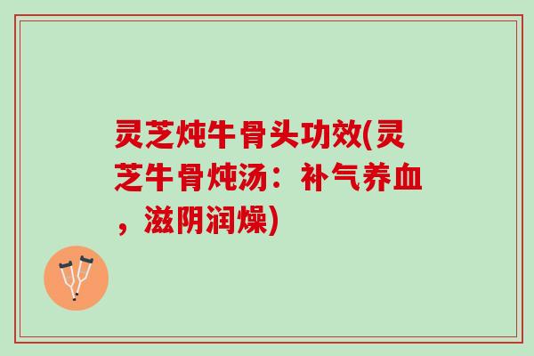 灵芝炖牛骨头功效(灵芝牛骨炖汤:,滋阴润燥) 灵芝炖牛骨头功效(灵芝牛骨炖汤:,滋阴润燥)