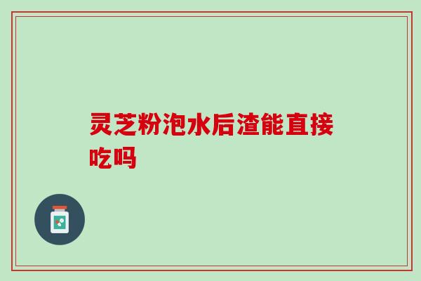灵芝粉泡水后渣能直接吃吗