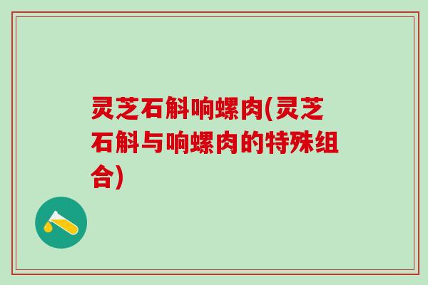灵芝石斛响螺肉(灵芝石斛与响螺肉的特殊组合)