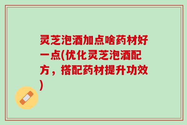 灵芝泡酒加点啥药材好一点(优化灵芝泡酒配方,搭配药材提升功效) 灵芝泡酒加点啥药材好一点(优化灵芝泡酒配方,搭配药材提升功效)
