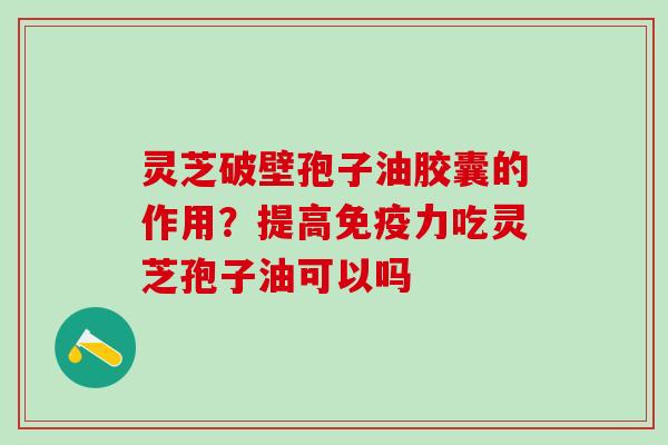 灵芝破壁孢子油胶囊的作用？提高免疫力吃灵芝孢子油可以吗